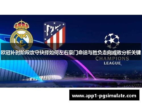 欧冠补时阶段攻守抉择如何左右豪门命运与胜负走向成败分析关键 欧冠补时阶段攻守抉择如何左右豪门命运与胜负走向成败分析关键