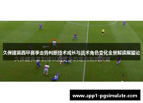 久保建英西甲赛季走势判断技术成长与战术角色变化全景解读展望论