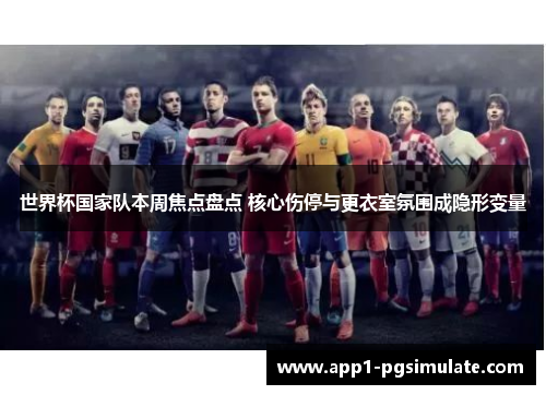 世界杯国家队本周焦点盘点 核心伤停与更衣室氛围成隐形变量
