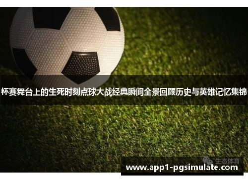 杯赛舞台上的生死时刻点球大战经典瞬间全景回顾历史与英雄记忆集锦