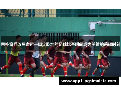 替补奇兵改写命运一脚定乾坤的足球比赛瞬间成为英雄的荣耀时刻