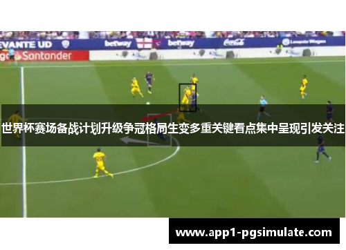 世界杯赛场备战计划升级争冠格局生变多重关键看点集中呈现引发关注