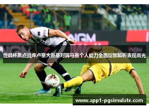 世俱杯焦点战库卢塞夫斯基对阵马赛个人能力全面绽放解析表现高光 世俱杯焦点战库卢塞夫斯基对阵马赛个人能力全面绽放解析表现高光