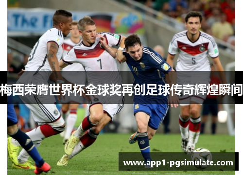 梅西荣膺世界杯金球奖再创足球传奇辉煌瞬间 梅西荣膺世界杯金球奖再创足球传奇辉煌瞬间