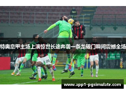 特奥意甲主场上演惊世长途奔袭一条龙破门瞬间震撼全场