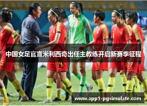中国女足官宣米利西奇出任主教练开启新赛季征程 中国女足官宣米利西奇出任主教练开启新赛季征程
