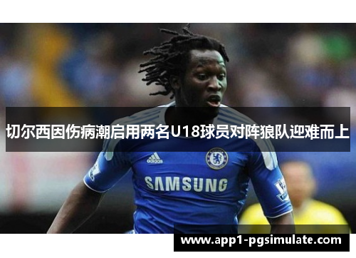 切尔西因伤病潮启用两名U18球员对阵狼队迎难而上 切尔西因伤病潮启用两名U18球员对阵狼队迎难而上