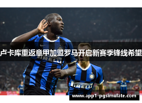 卢卡库重返意甲加盟罗马开启新赛季锋线希望 卢卡库重返意甲加盟罗马开启新赛季锋线希望