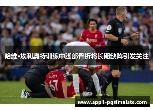 哈维·埃利奥特训练中脚部骨折将长期缺阵引发关注 哈维·埃利奥特训练中脚部骨折将长期缺阵引发关注