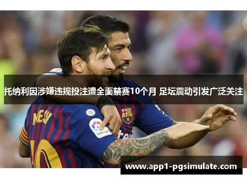 托纳利因涉嫌违规投注遭全面禁赛10个月 足坛震动引发广泛关注
