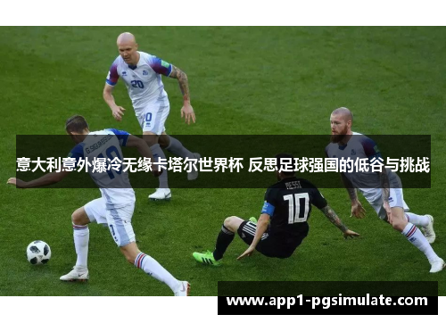 意大利意外爆冷无缘卡塔尔世界杯 反思足球强国的低谷与挑战