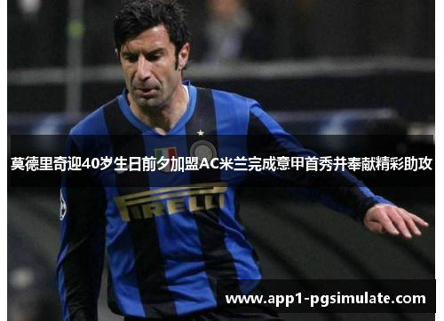 莫德里奇迎40岁生日前夕加盟AC米兰完成意甲首秀并奉献精彩助攻
