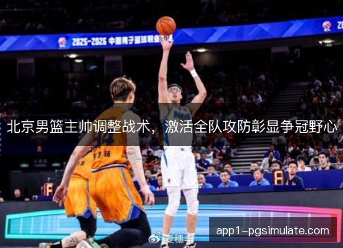 北京男篮主帅调整战术，激活全队攻防彰显争冠野心