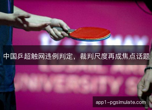 中国乒超触网违例判定，裁判尺度再成焦点话题